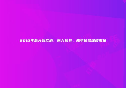 2010年意大利红酒：魅力独具，陈年珍品深度解析