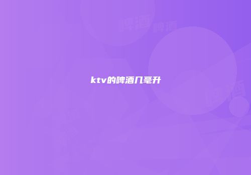 ktv的啤酒几毫升