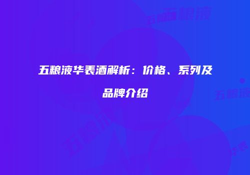五粮液华表酒解析：价格、系列及品牌介绍