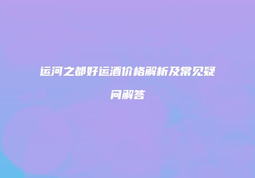 运河之都好运酒价格解析及常见疑问解答