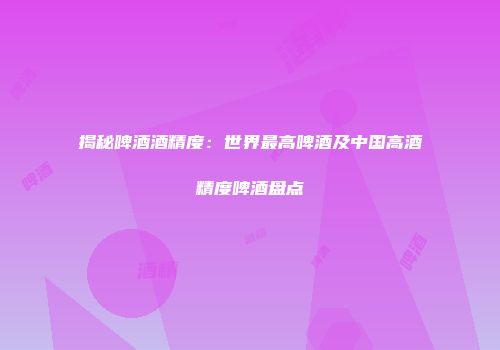 揭秘啤酒酒精度：世界最高啤酒及中国高酒精度啤酒盘点