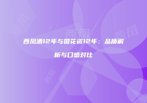 西凤酒12年与国花瓷12年：品质解析与口感对比