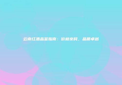 云南红酒品鉴指南：价格亲民，品质卓越