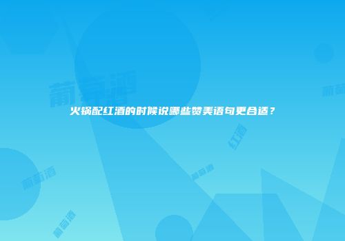 火锅配红酒的时候说哪些赞美语句更合适？
