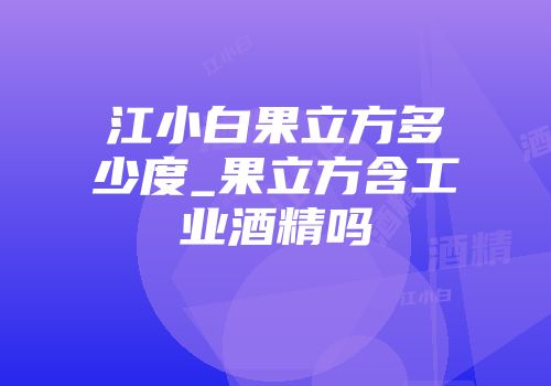 江小白果立方多少度_果立方含工业酒精吗