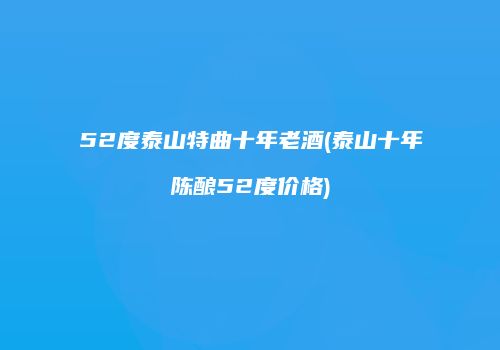52度泰山特曲十年老酒(泰山十年陈酿52度价格)