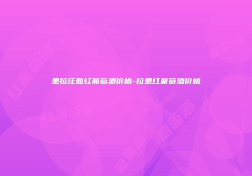 里拉庄园红葡萄酒价格-拉里红葡萄酒价格