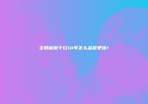 王朝藏酿干红10年怎么品尝更佳?