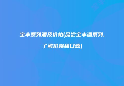 宝丰系列酒及价格(品尝宝丰酒系列,了解价格和口感)