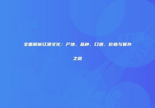 全面解析红酒文化：产地、品种、口感、价格与保存之道