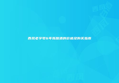 西凤老字号6年陈酿酒的价格及购买指南