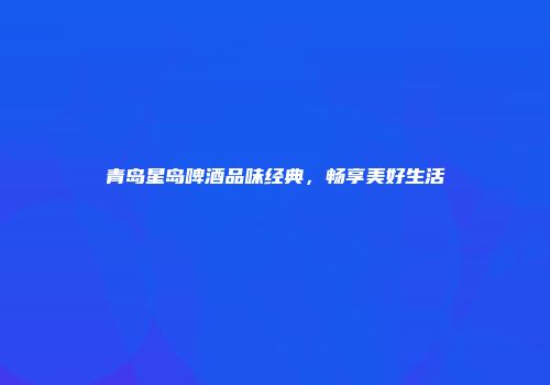 青岛星岛啤酒品味经典，畅享美好生活