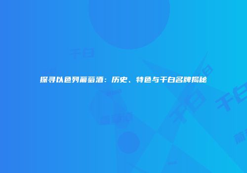 探寻以色列葡萄酒：历史、特色与干白名牌揭秘