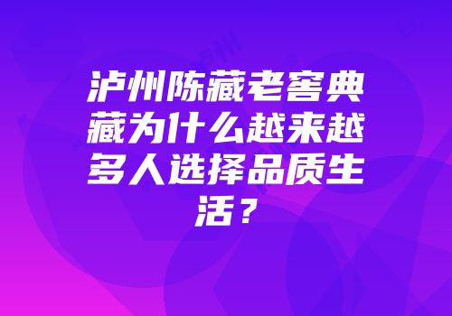 泸州陈藏老窖典藏为什么越来越多人选择品质生活？