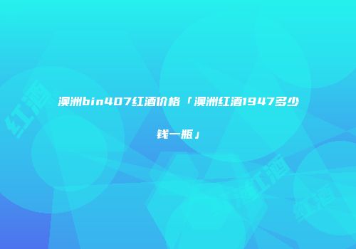 澳洲bin407红酒价格「澳洲红酒1947多少钱一瓶」