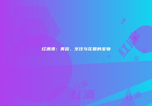 红酒渣：美容、烹饪与花园的宝物