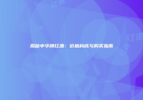 揭秘中华牌红酒：价格构成与购买指南