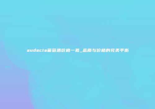 audacia葡萄酒价格一览_品质与价格的完美平衡