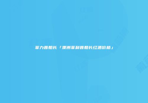 菲力普船长「澳洲菲利普船长红酒价格」