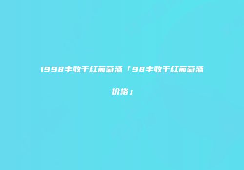 1998丰收干红葡萄酒「98丰收干红葡萄酒价格」