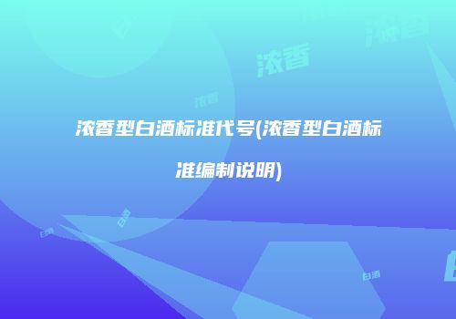 浓香型白酒标准代号(浓香型白酒标准编制说明)