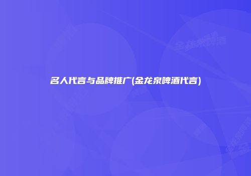名人代言与品牌推广(金龙泉啤酒代言)