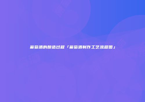 葡萄酒的酿造过程「葡萄酒制作工艺流程图」