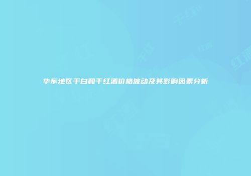 华东地区干白和干红酒价格波动及其影响因素分析
