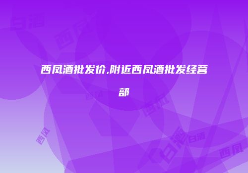 西凤酒批发价,附近西凤酒批发经营部