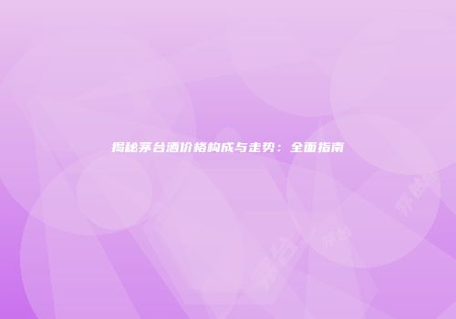 揭秘茅台酒价格构成与走势：全面指南