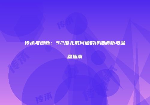 传承与创新：52度北戴河酒的详细解析与品鉴指南