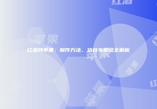 红酒炖苹果：制作方法、功效与禁忌全解析