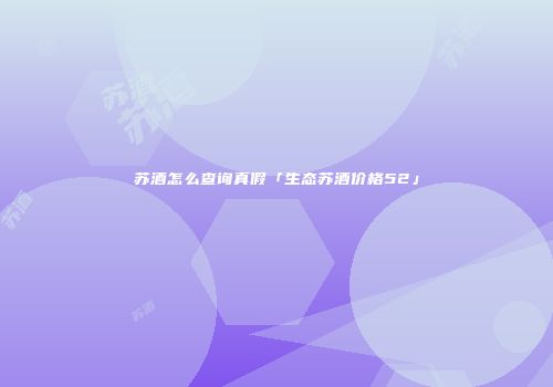 苏酒怎么查询真假「生态苏酒价格52」