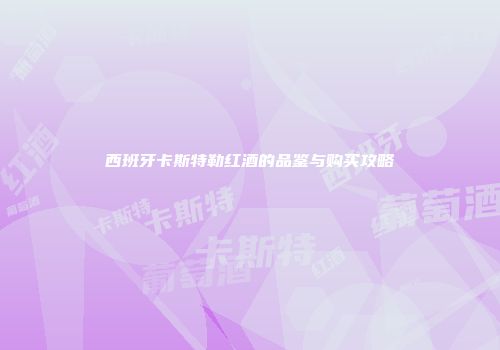 西班牙卡斯特勒红酒的品鉴与购买攻略