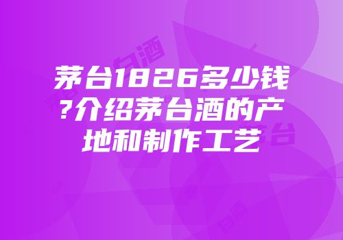 茅台1826多少钱?介绍茅台酒的产地和制作工艺