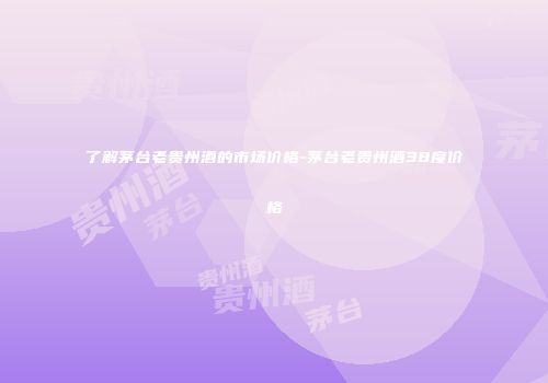 了解茅台老贵州酒的市场价格-茅台老贵州酒38度价格