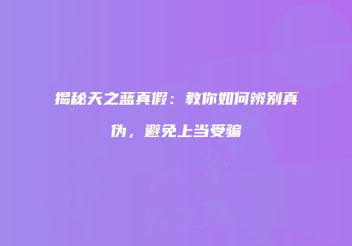 揭秘天之蓝真假：教你如何辨别真伪，避免上当受骗