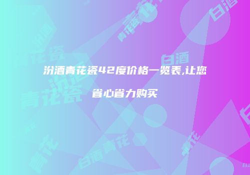 汾酒青花瓷42度价格一览表,让您省心省力购买
