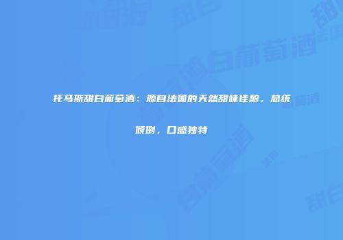 托马斯甜白葡萄酒：源自法国的天然甜味佳酿，总统倾倒，口感独特