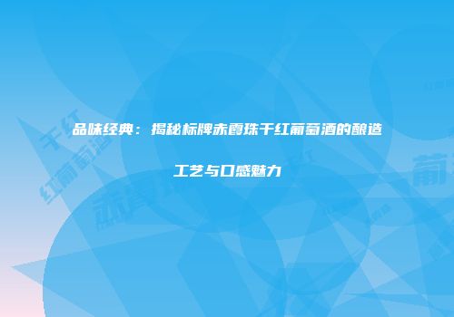 品味经典：揭秘标牌赤霞珠干红葡萄酒的酿造工艺与口感魅力