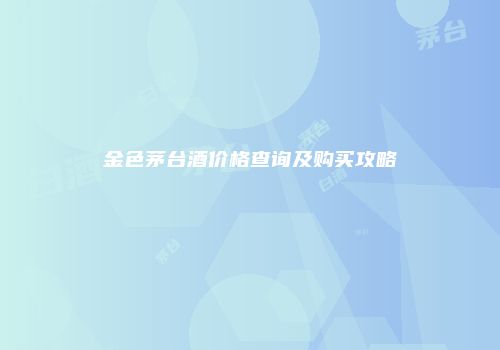 金色茅台酒价格查询及购买攻略