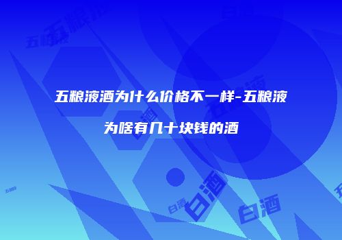 五粮液酒为什么价格不一样-五粮液为啥有几十块钱的酒