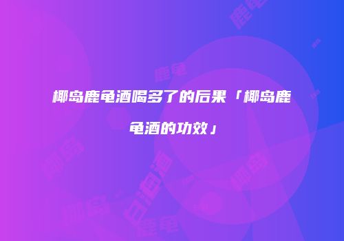 椰岛鹿龟酒喝多了的后果「椰岛鹿龟酒的功效」