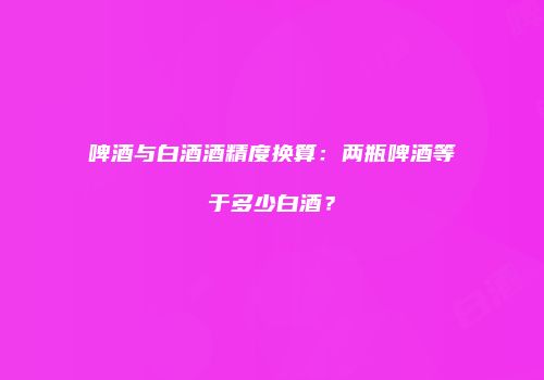 啤酒与白酒酒精度换算：两瓶啤酒等于多少白酒？