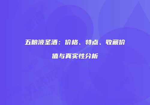 五粮液圣酒：价格、特点、收藏价值与真实性分析