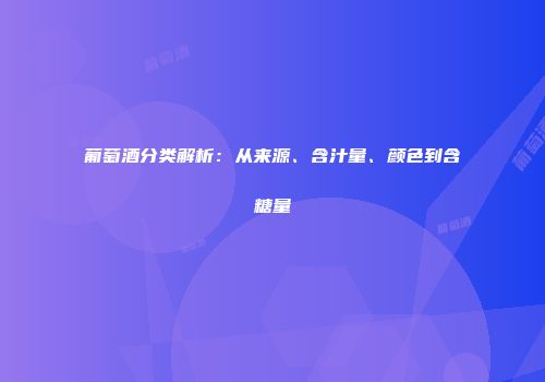 葡萄酒分类解析：从来源、含汁量、颜色到含糖量