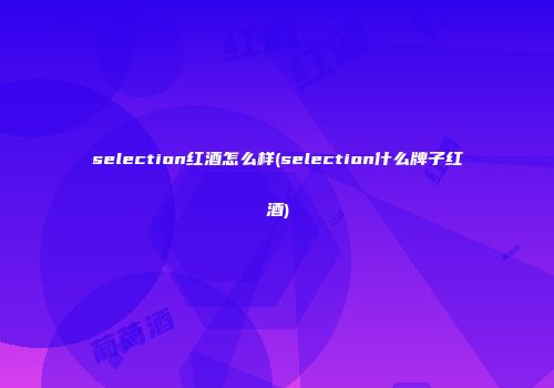 selection红酒怎么样(selection什么牌子红酒)