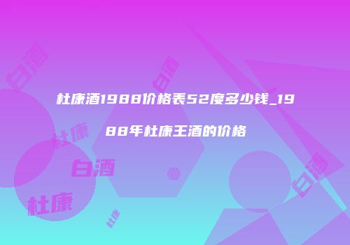 杜康酒1988价格表52度多少钱_1988年杜康王酒的价格