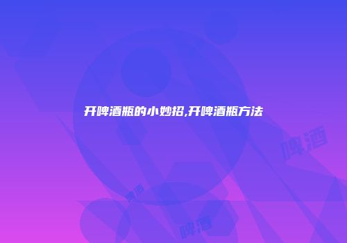 开啤酒瓶的小妙招,开啤酒瓶方法