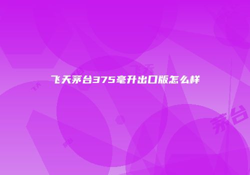 飞天茅台375毫升出口版怎么样